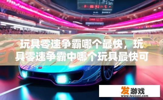 玩具零速争霸哪个最快，玩具零速争霸中哪个玩具最快可以参考吗？