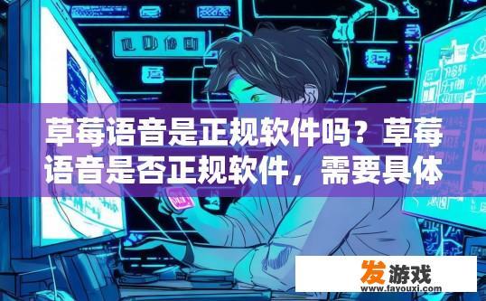 草莓语音是正规软件吗？草莓语音是否正规软件，需要具体了解软件背景和资质等信息。