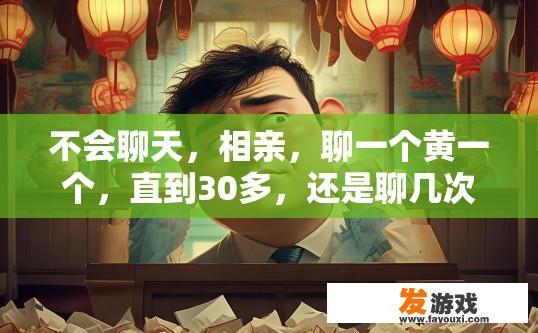 不会聊天，相亲，聊一个黄一个，直到30多，还是聊几次后面就不回了，就因为不会聊天就一直打光棍，快疯？相亲过程中，如何提高相亲成功率？