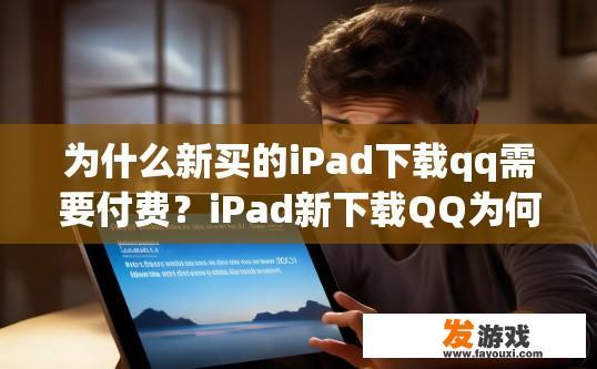 为什么新买的iPad下载qq需要付费？iPad新下载QQ为何需付费原因？