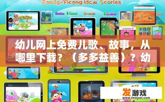 幼儿网上免费儿歌、故事，从哪里下载？（多多益善）？幼儿网上免费儿歌故事下载途径有哪些？