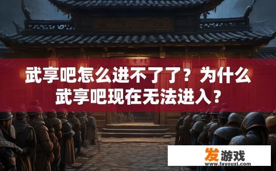 武享吧怎么进不了了？为什么武享吧现在无法进入？