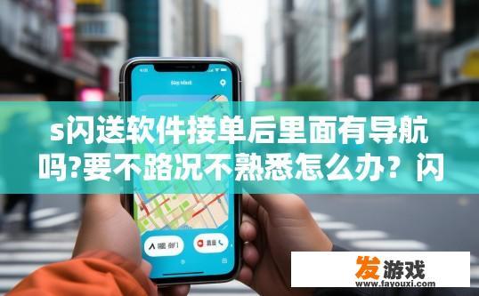 s闪送软件接单后里面有导航吗?要不路况不熟悉怎么办？闪送软件接单后导航功能如何使用