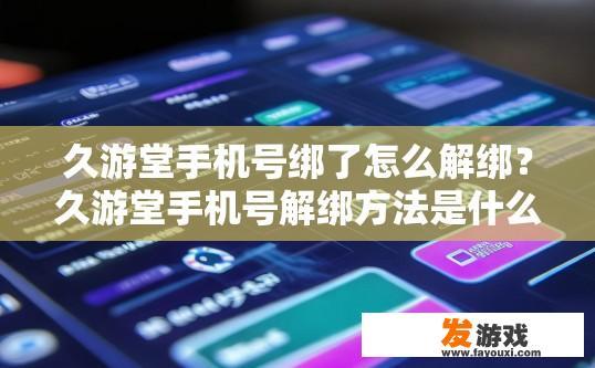 久游堂手机号绑了怎么解绑？久游堂手机号解绑方法是什么？