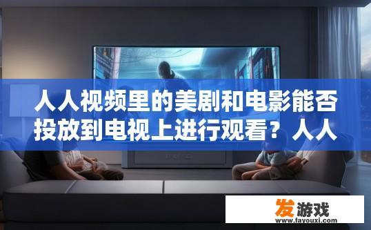 人人视频里的美剧和电影能否投放到电视上进行观看？人人视频里的美剧和电影能否直接投放到电视上进行观看，与电视接收设备有关吗？
