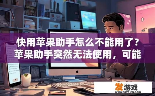 快用苹果助手怎么不能用了？苹果助手突然无法使用，可能是什么原因导致的？
