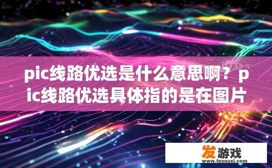 pic线路优选是什么意思啊？pic线路优选具体指的是在图片传输和线路选择方面有哪些优选方案或策略吗？