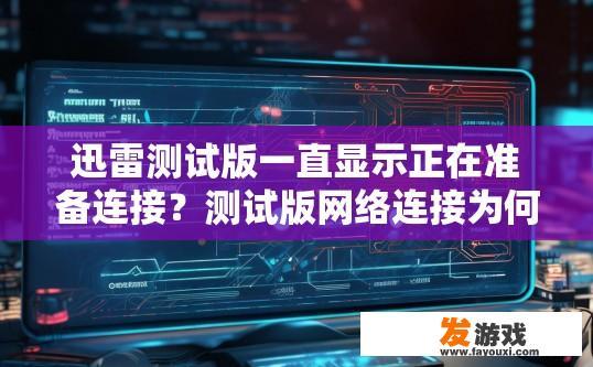 迅雷测试版一直显示正在准备连接？测试版网络连接为何一直显示准备中？