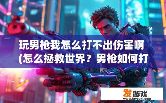 玩男枪我怎么打不出伤害啊 (怎么拯救世界？男枪如何打出高伤害疑问解答标题，男枪伤害不足的原因及提升方法