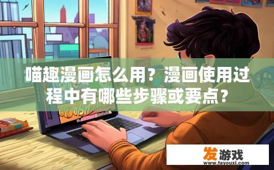 喵趣漫画怎么用？漫画使用过程中有哪些步骤或要点？