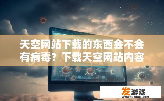 天空网站下载的东西会不会有病毒？下载天空网站内容是否会感染病毒，需要谨慎考虑吗？