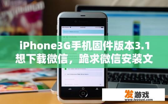 iPhone3G手机固件版本3.1想下载微信，跪求微信安装文件？关于iPhone3G手机下载微信安装文件的疑问标题可以是，iPhone3G手机固件版本3.1微信安装文件如何获取？
