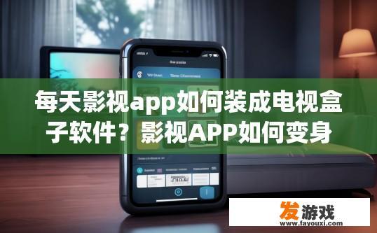 每天影视app如何装成电视盒子软件？影视APP如何变身成为电视盒子软件？具体操作步骤是什么？