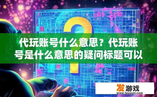 代玩账号什么意思？代玩账号是什么意思的疑问标题可以是代玩账号的定义是什么？