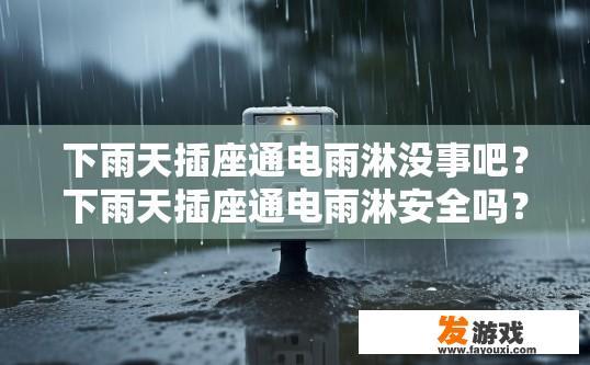 下雨天插座通电雨淋没事吧？下雨天插座通电雨淋安全吗？