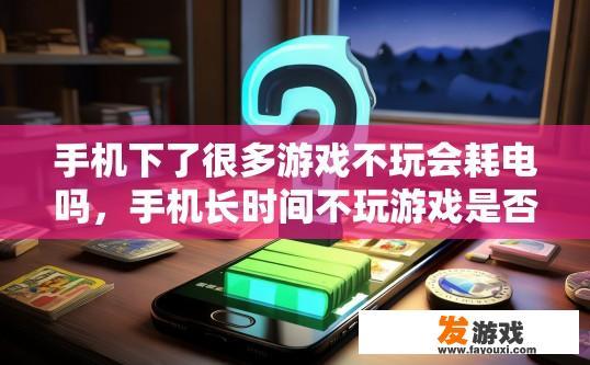 手机下了很多游戏不玩会耗电吗，手机长时间不玩游戏是否会耗电疑问标题，长时间不玩手机游戏会导致电量消耗吗？