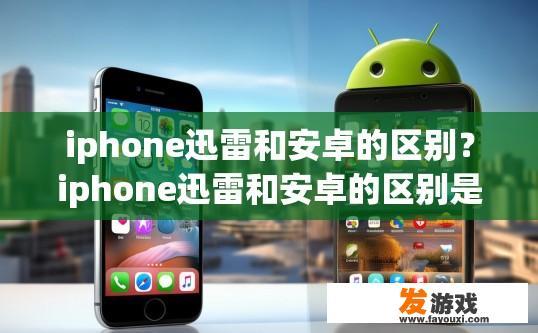 iphone迅雷和安卓的区别？iphone迅雷和安卓的区别是什么？
