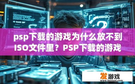 psp下载的游戏为什么放不到ISO文件里？PSP下载的游戏为何不在ISO文件里？原因是什么？
