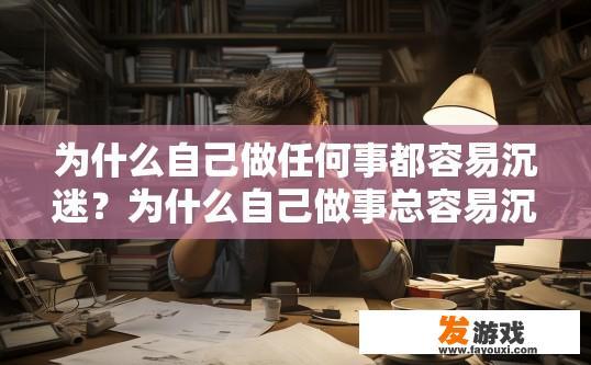 为什么自己做任何事都容易沉迷？为什么自己做事总容易沉迷，原因是什么？