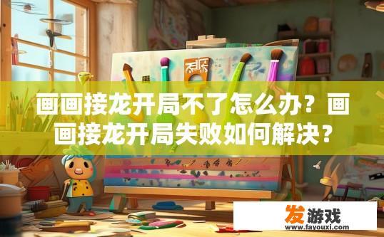 画画接龙开局不了怎么办？画画接龙开局失败如何解决？