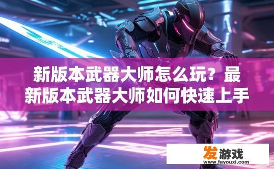 新版本武器大师怎么玩？最新版本武器大师如何快速上手？