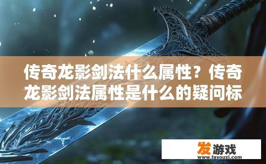 传奇龙影剑法什么属性？传奇龙影剑法属性是什么的疑问标题可以是，传奇龙影剑法属性介绍