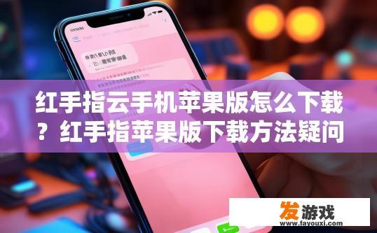 红手指云手机苹果版怎么下载？红手指苹果版下载方法疑问标题，如何使用红手指云手机下载苹果版游戏？