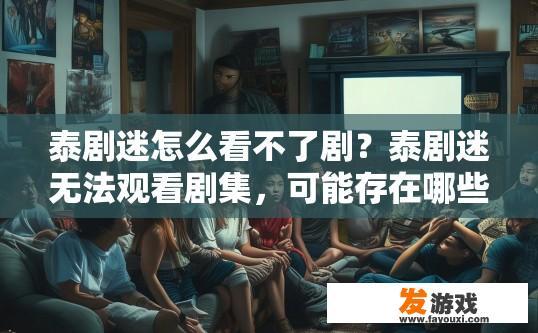 泰剧迷怎么看不了剧？泰剧迷无法观看剧集，可能存在哪些原因？