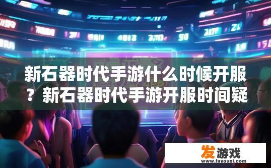 新石器时代手游什么时候开服？新石器时代手游开服时间疑问的标题可以是新石器时代手游开服时间确定了吗？