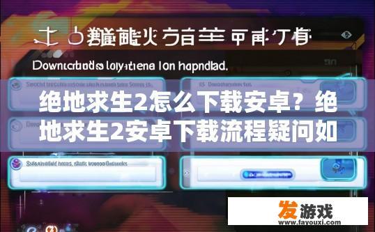 绝地求生2怎么下载安卓？绝地求生2安卓下载流程疑问如何快速获取？