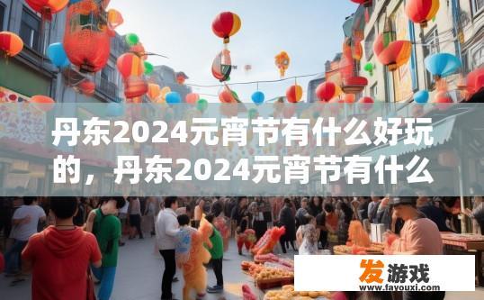 丹东2024元宵节有什么好玩的，丹东2024元宵节有什么新活动吗？