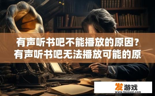 有声听书吧不能播放的原因？有声听书吧无法播放可能的原因是什么？