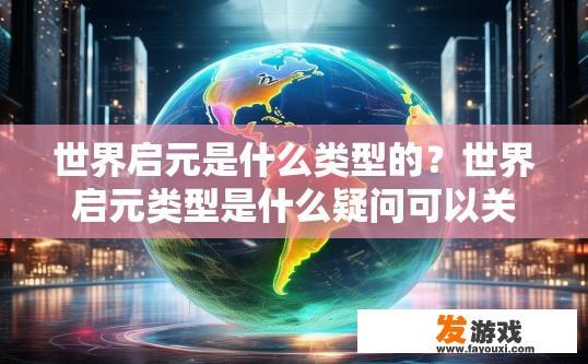 世界启元是什么类型的？世界启元类型是什么疑问可以关注科技、未来等主题的最新资讯。