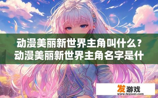 动漫美丽新世界主角叫什么？动漫美丽新世界主角名字是什么？