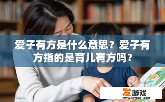 爱子有方是什么意思？爱子有方指的是育儿有方吗？
