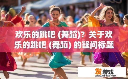 欢乐的跳吧 (舞蹈)？关于欢乐的跳吧 (舞蹈) 的疑问标题可以是，欢乐的舞蹈活动有哪些？