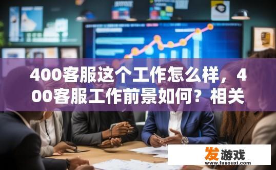400客服这个工作怎么样，400客服工作前景如何？相关疑问标题可以是，400客服岗位发展趋势如何？