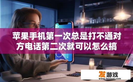 苹果手机第一次总是打不通对方电话第二次就可以怎么搞的？苹果手机第一次通话失败第二次是否可以解决，如何快速恢复通话，有哪些方法可以尝试？