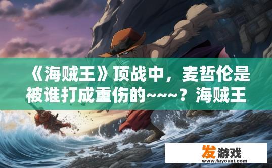 《海贼王》顶战中，麦哲伦是被谁打成重伤的~~~？海贼王顶战中，麦哲伦是被谁导致重伤？
