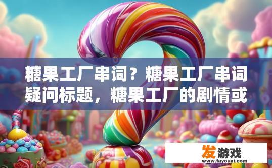 糖果工厂串词？糖果工厂串词疑问标题，糖果工厂的剧情或台词有哪些？