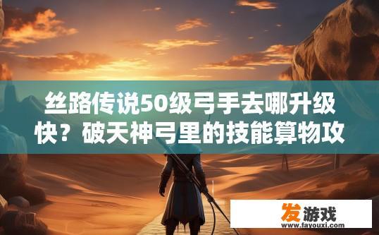 丝路传说50级弓手去哪升级快？破天神弓里的技能算物攻还是魔攻？丝路传说50级弓手升级推荐及破天神弓技能属性探讨疑问标题，升级最快的地方在哪里？破天神弓技能的属性是物攻还是魔攻？