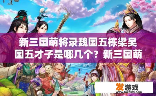 新三国萌将录魏国五栋梁吴国五才子是哪几个？新三国萌将录中魏国五栋梁吴国五才子是谁？