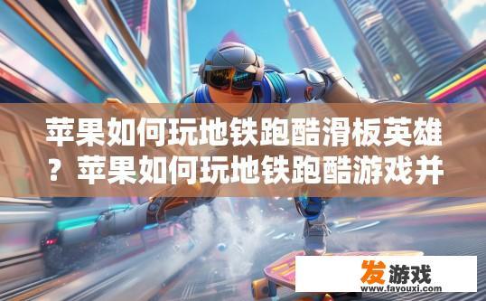 苹果如何玩地铁跑酷滑板英雄？苹果如何玩地铁跑酷游戏并体验滑板英雄相关内容？