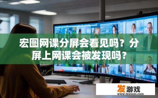 宏图网课分屏会看见吗？分屏上网课会被发现吗？