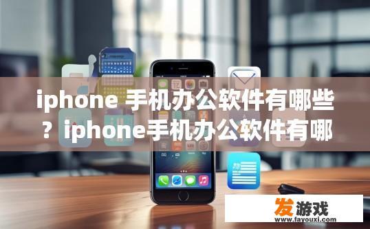 iphone 手机办公软件有哪些？iphone手机办公软件有哪些种类？