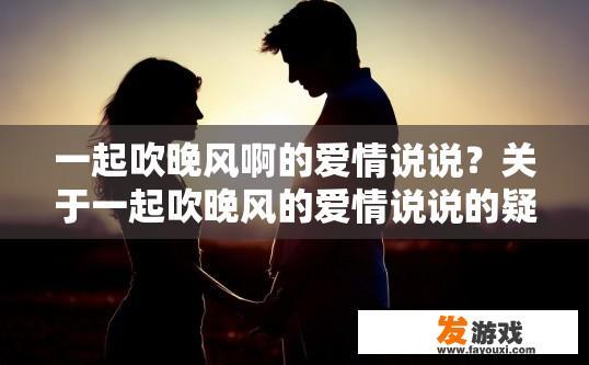 一起吹晚风啊的爱情说说？关于一起吹晚风的爱情说说的疑问标题可以是什么？