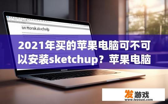2021年买的苹果电脑可不可以安装sketchup？苹果电脑2021年是否可以安装SketchUp取决于具体型号和系统版本。