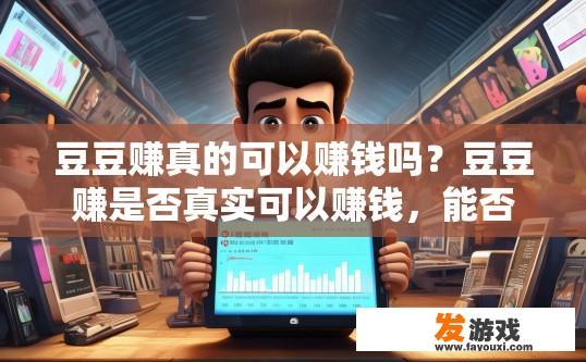 豆豆赚真的可以赚钱吗？豆豆赚是否真实可以赚钱，能否赚钱取决于具体情况。
