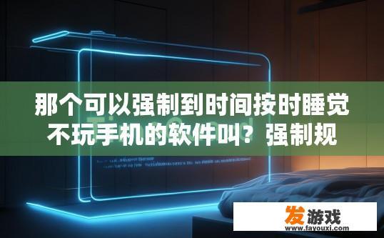 那个可以强制到时间按时睡觉不玩手机的软件叫？强制规定手机使用时间的软件名称是什么？
