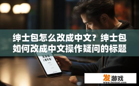 绅士包怎么改成中文？绅士包如何改成中文操作疑问的标题可以是绅士包如何设置中文界面？